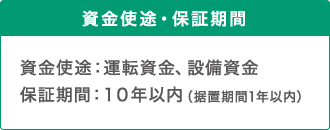 資金使途・保証期間 資金使途：運転資金、設備資金 保証期間：10年以内