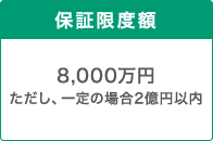 保証限度額 8,000万円ただし、一定の場合は2億円以内