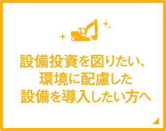 設備投資を図りたい、環境に配慮した設備を導入したい方へ